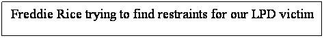 Text Box: Freddie Rice trying to find restraints for our LPD victim
&nbsp;
